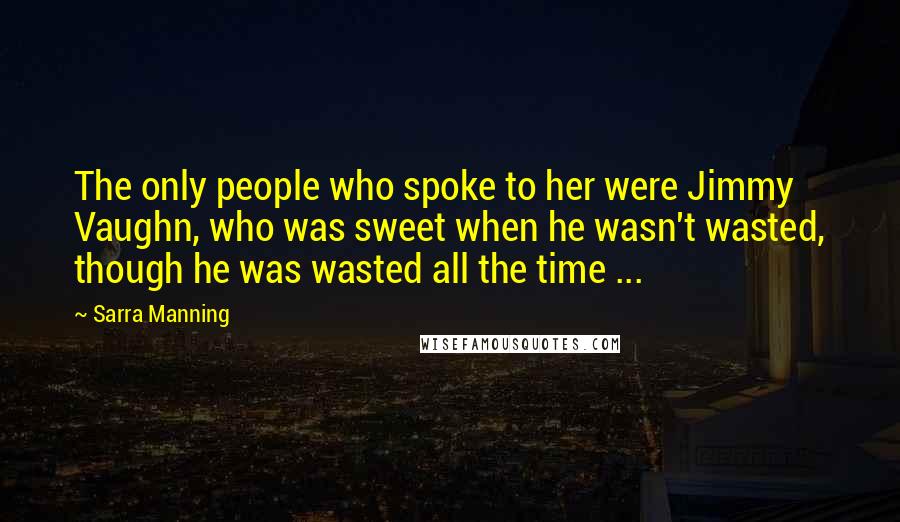 Sarra Manning Quotes: The only people who spoke to her were Jimmy Vaughn, who was sweet when he wasn't wasted, though he was wasted all the time ...