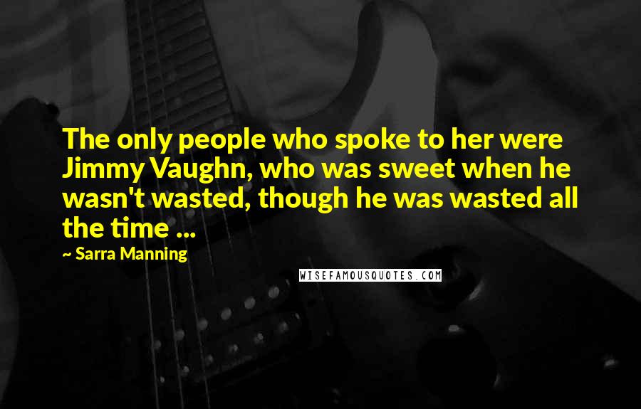 Sarra Manning Quotes: The only people who spoke to her were Jimmy Vaughn, who was sweet when he wasn't wasted, though he was wasted all the time ...