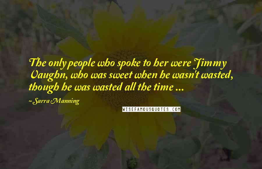 Sarra Manning Quotes: The only people who spoke to her were Jimmy Vaughn, who was sweet when he wasn't wasted, though he was wasted all the time ...