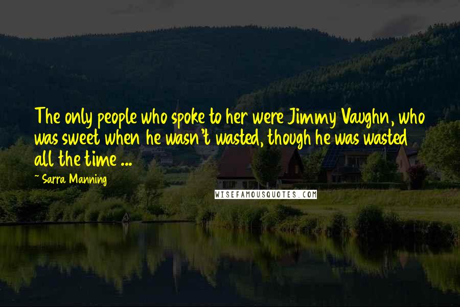 Sarra Manning Quotes: The only people who spoke to her were Jimmy Vaughn, who was sweet when he wasn't wasted, though he was wasted all the time ...