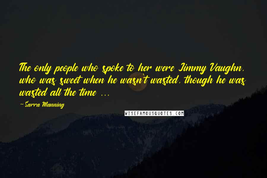 Sarra Manning Quotes: The only people who spoke to her were Jimmy Vaughn, who was sweet when he wasn't wasted, though he was wasted all the time ...