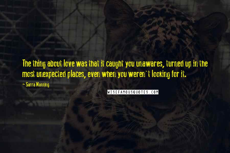 Sarra Manning Quotes: The thing about love was that it caught you unawares, turned up in the most unexpected places, even when you weren't looking for it.