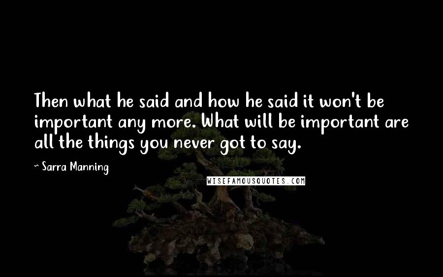 Sarra Manning Quotes: Then what he said and how he said it won't be important any more. What will be important are all the things you never got to say.