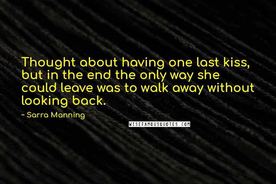 Sarra Manning Quotes: Thought about having one last kiss, but in the end the only way she could leave was to walk away without looking back.