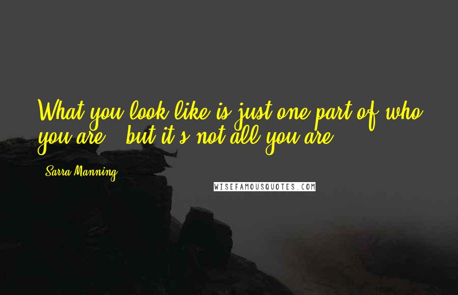 Sarra Manning Quotes: What you look like is just one part of who you are - but it's not all you are.