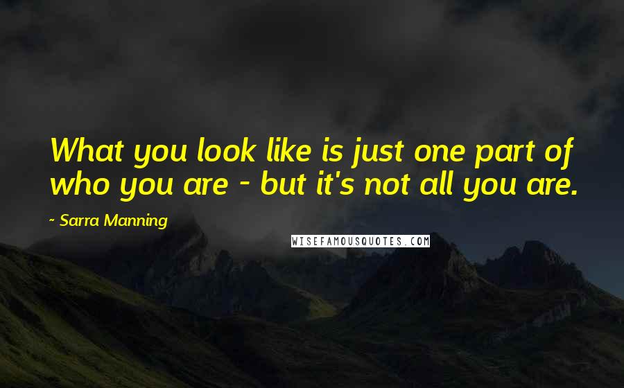 Sarra Manning Quotes: What you look like is just one part of who you are - but it's not all you are.