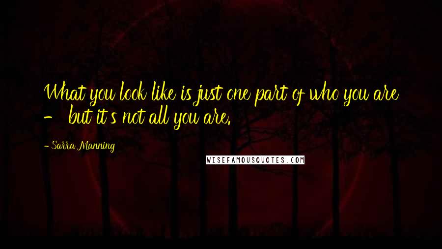 Sarra Manning Quotes: What you look like is just one part of who you are - but it's not all you are.