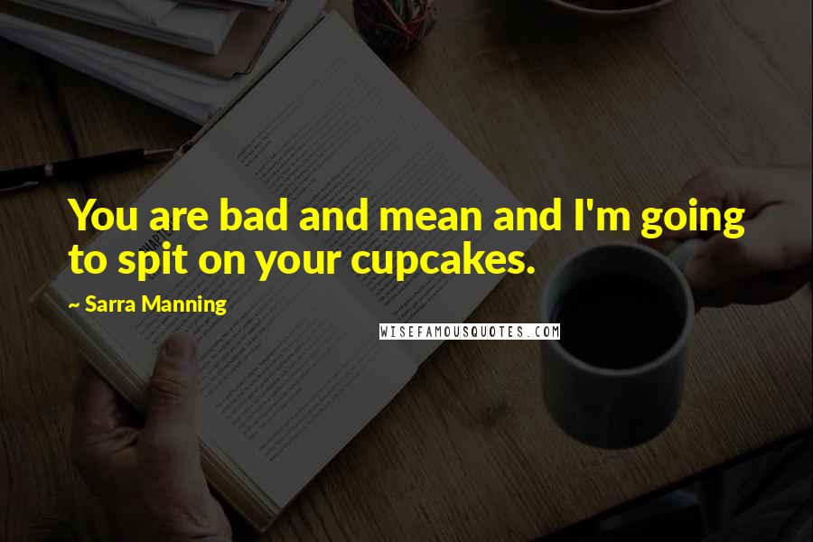 Sarra Manning Quotes: You are bad and mean and I'm going to spit on your cupcakes.