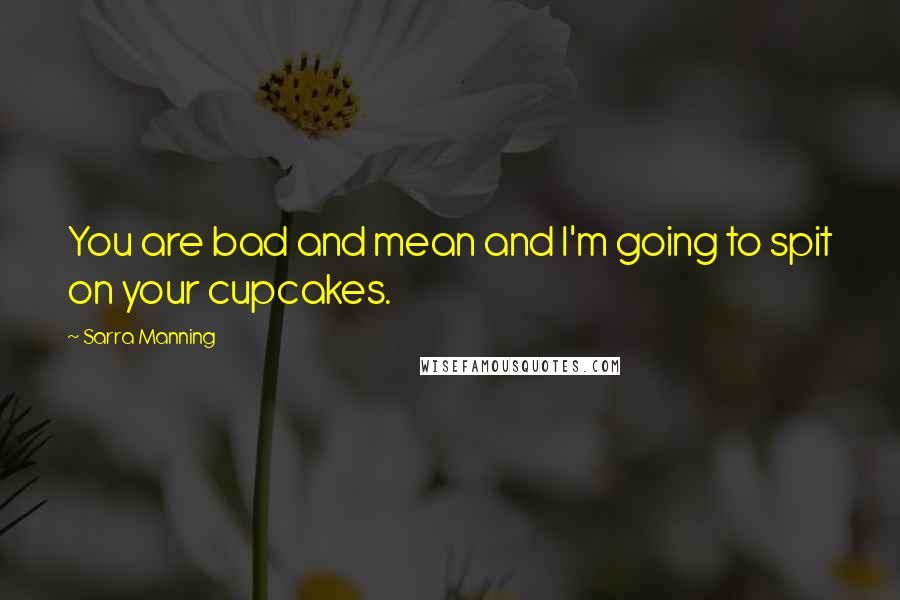 Sarra Manning Quotes: You are bad and mean and I'm going to spit on your cupcakes.