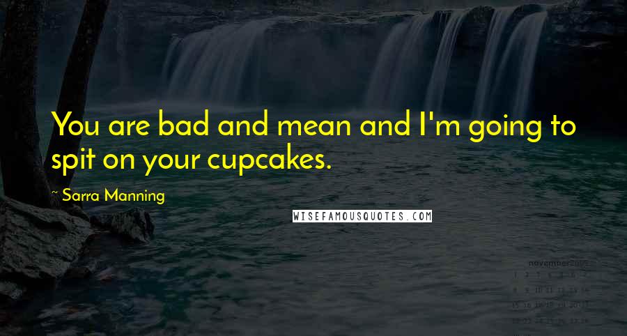 Sarra Manning Quotes: You are bad and mean and I'm going to spit on your cupcakes.