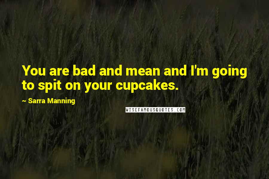 Sarra Manning Quotes: You are bad and mean and I'm going to spit on your cupcakes.