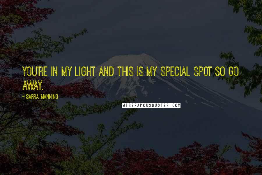 Sarra Manning Quotes: You're in my light and this is my special spot so go away.