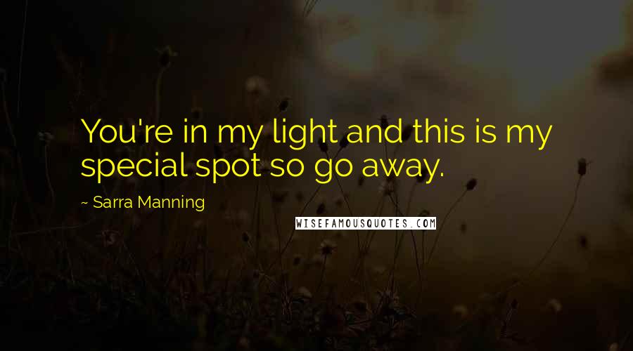 Sarra Manning Quotes: You're in my light and this is my special spot so go away.