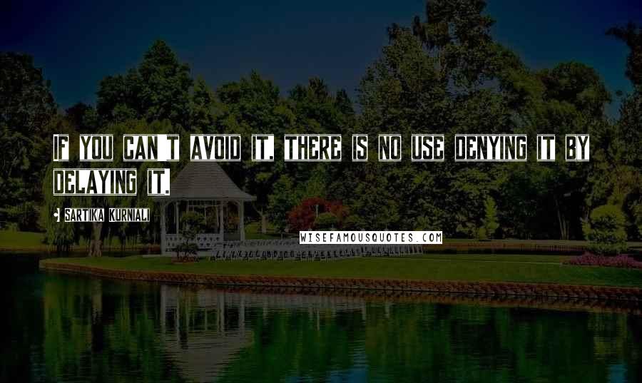 Sartika Kurniali Quotes: If you can't avoid it, there is no use denying it by delaying it.