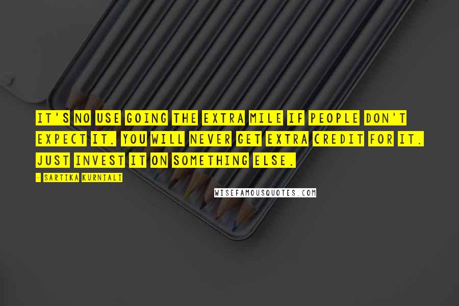 Sartika Kurniali Quotes: It's no use going the extra mile if people don't expect it. You will never get extra credit for it. Just invest it on something else.