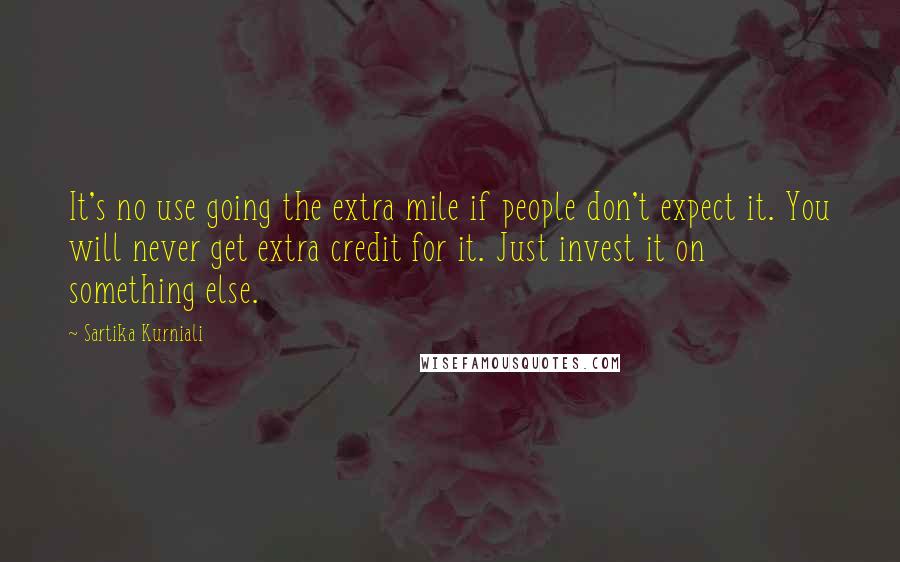 Sartika Kurniali Quotes: It's no use going the extra mile if people don't expect it. You will never get extra credit for it. Just invest it on something else.