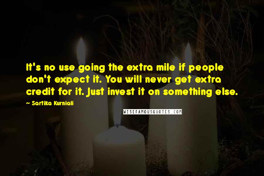 Sartika Kurniali Quotes: It's no use going the extra mile if people don't expect it. You will never get extra credit for it. Just invest it on something else.