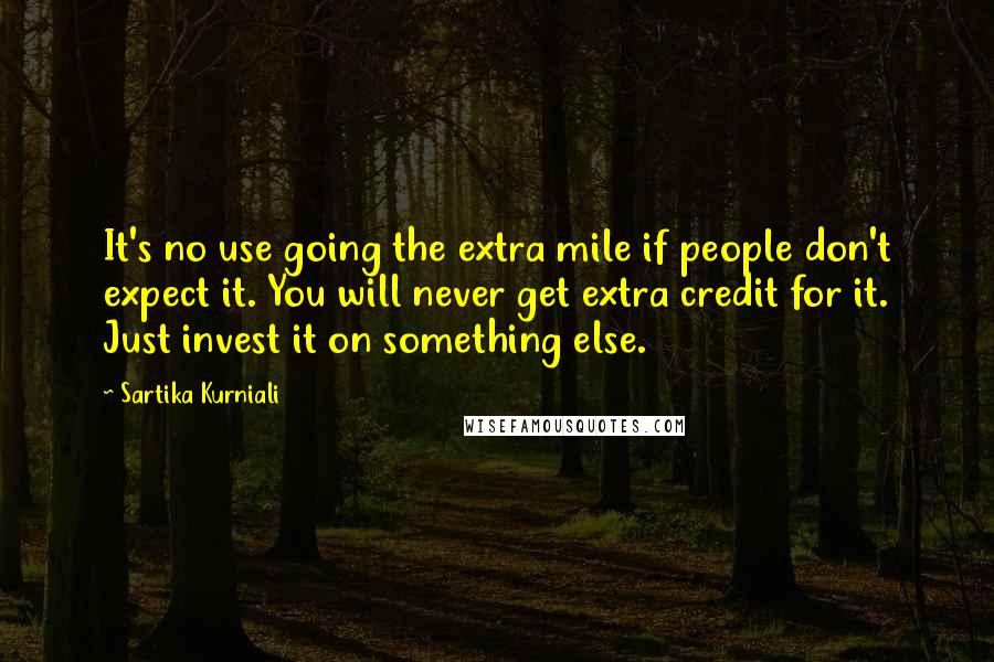 Sartika Kurniali Quotes: It's no use going the extra mile if people don't expect it. You will never get extra credit for it. Just invest it on something else.