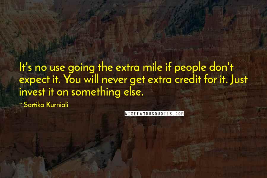 Sartika Kurniali Quotes: It's no use going the extra mile if people don't expect it. You will never get extra credit for it. Just invest it on something else.