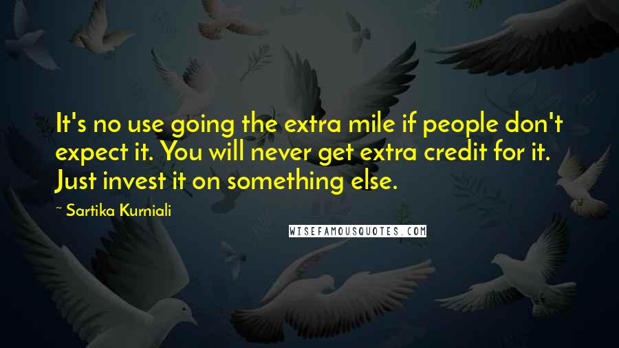 Sartika Kurniali Quotes: It's no use going the extra mile if people don't expect it. You will never get extra credit for it. Just invest it on something else.