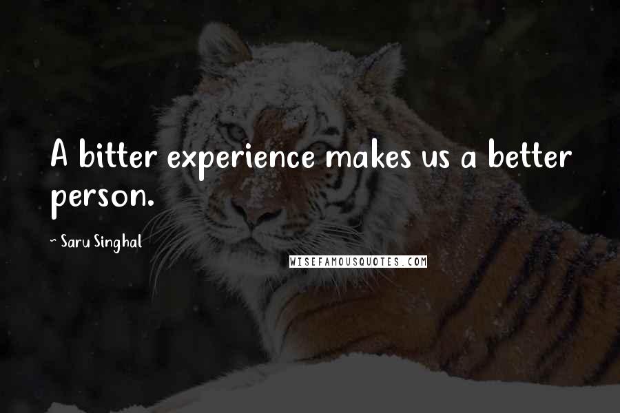 Saru Singhal Quotes: A bitter experience makes us a better person.