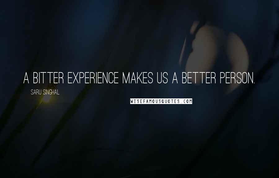 Saru Singhal Quotes: A bitter experience makes us a better person.