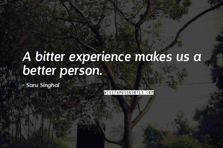 Saru Singhal Quotes: A bitter experience makes us a better person.