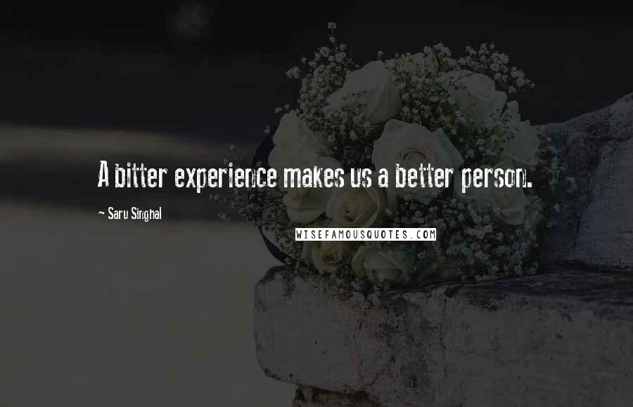 Saru Singhal Quotes: A bitter experience makes us a better person.