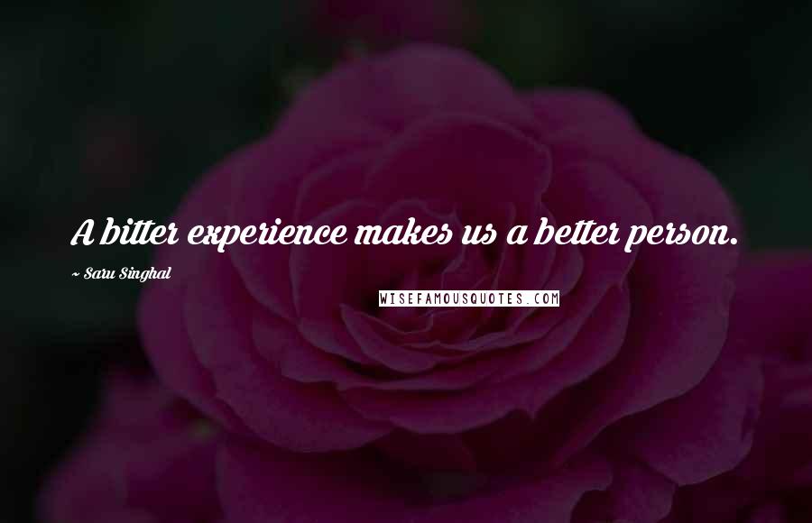 Saru Singhal Quotes: A bitter experience makes us a better person.