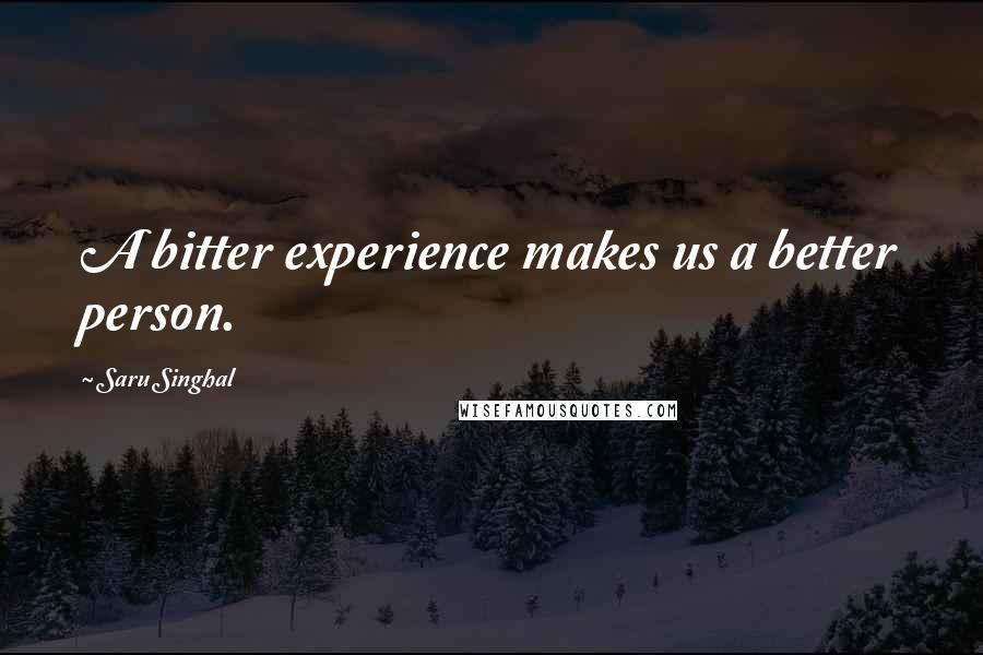 Saru Singhal Quotes: A bitter experience makes us a better person.