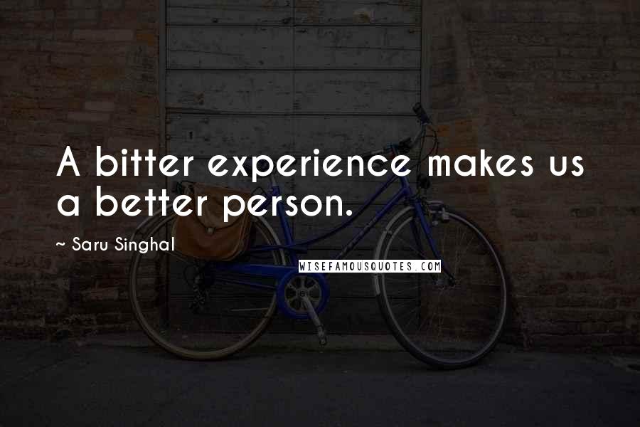 Saru Singhal Quotes: A bitter experience makes us a better person.