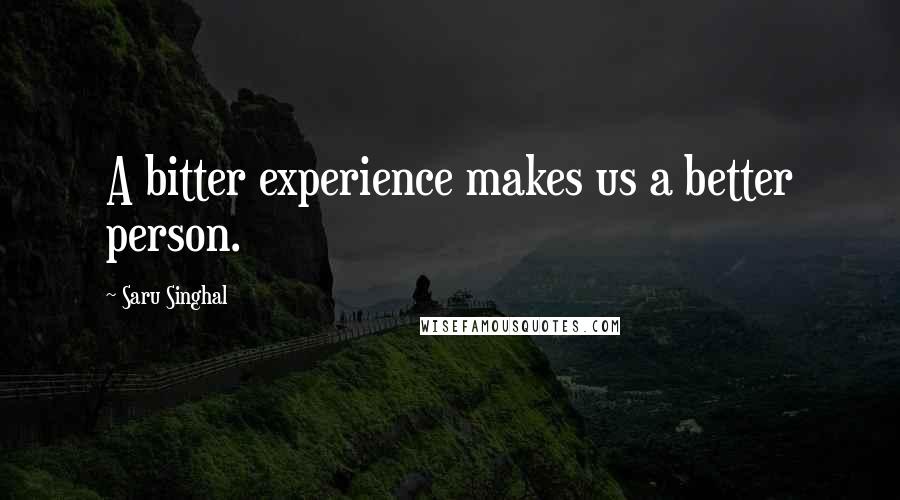 Saru Singhal Quotes: A bitter experience makes us a better person.