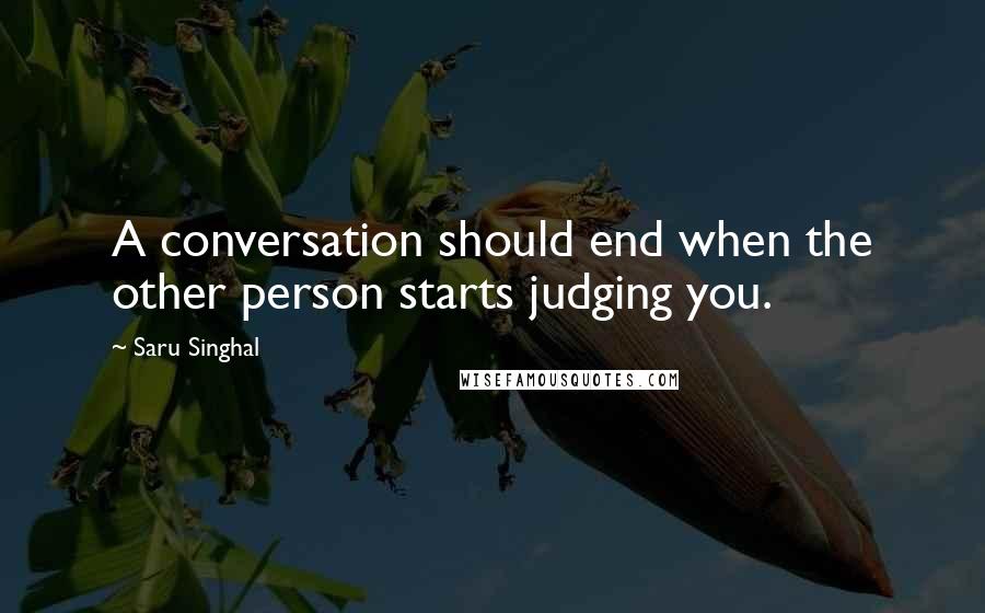 Saru Singhal Quotes: A conversation should end when the other person starts judging you.