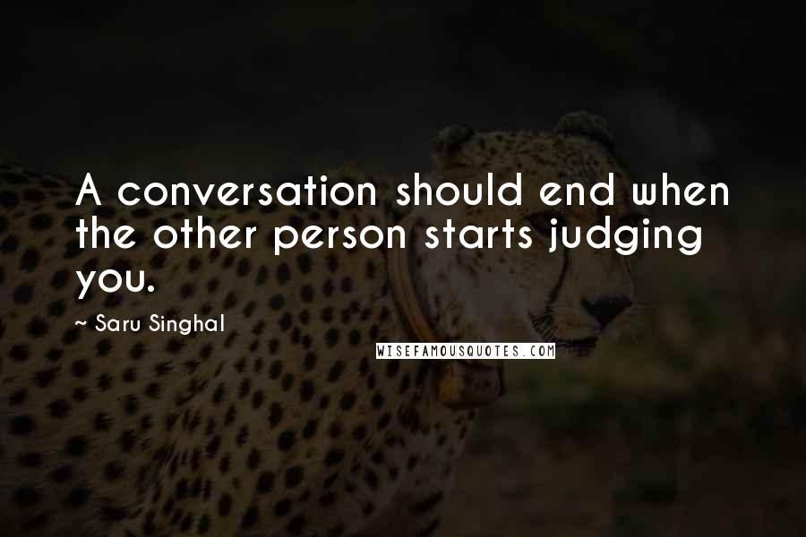 Saru Singhal Quotes: A conversation should end when the other person starts judging you.