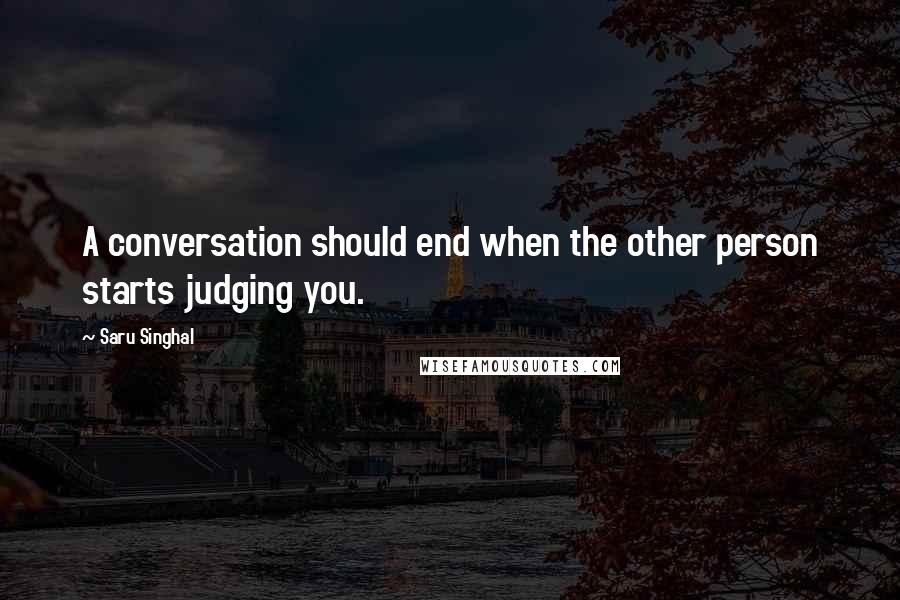 Saru Singhal Quotes: A conversation should end when the other person starts judging you.