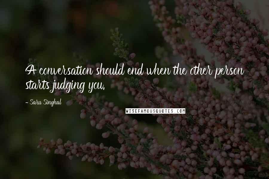 Saru Singhal Quotes: A conversation should end when the other person starts judging you.