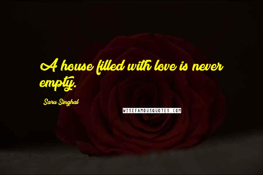 Saru Singhal Quotes: A house filled with love is never empty.