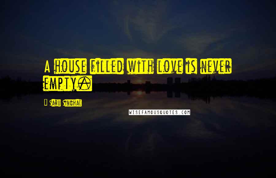 Saru Singhal Quotes: A house filled with love is never empty.