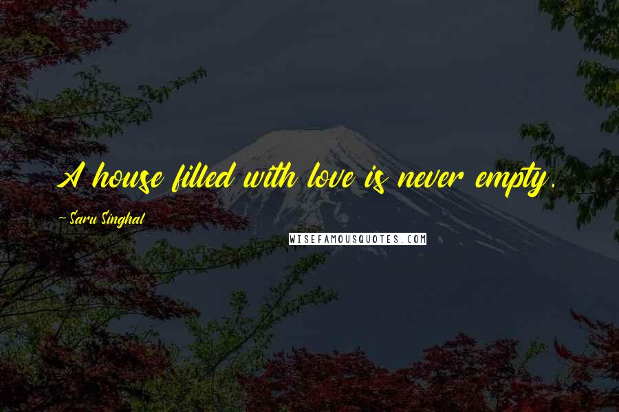 Saru Singhal Quotes: A house filled with love is never empty.