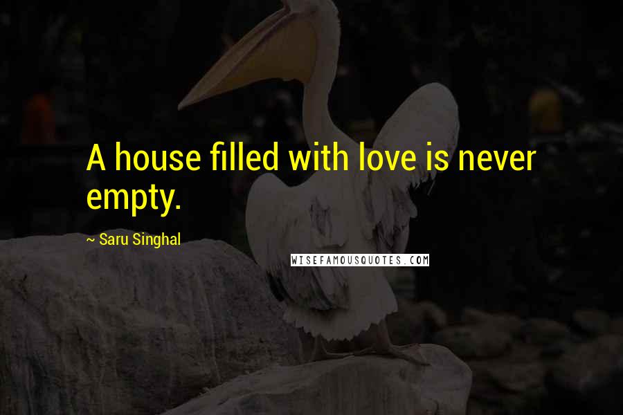 Saru Singhal Quotes: A house filled with love is never empty.