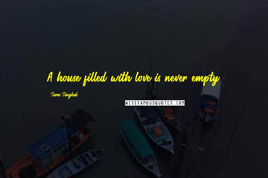 Saru Singhal Quotes: A house filled with love is never empty.