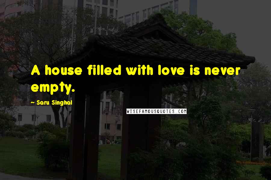 Saru Singhal Quotes: A house filled with love is never empty.