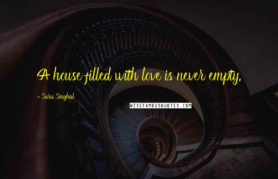 Saru Singhal Quotes: A house filled with love is never empty.