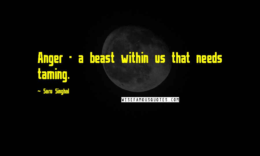 Saru Singhal Quotes: Anger - a beast within us that needs taming.