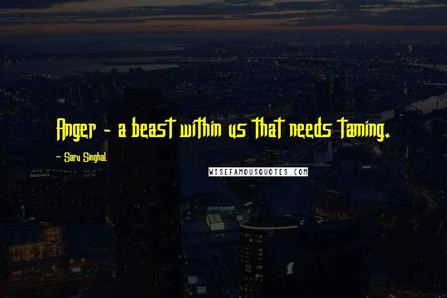 Saru Singhal Quotes: Anger - a beast within us that needs taming.