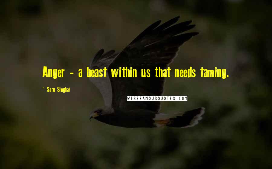 Saru Singhal Quotes: Anger - a beast within us that needs taming.