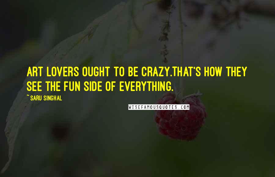 Saru Singhal Quotes: Art lovers ought to be crazy.That's how they see the fun side of everything.