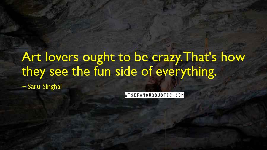 Saru Singhal Quotes: Art lovers ought to be crazy.That's how they see the fun side of everything.