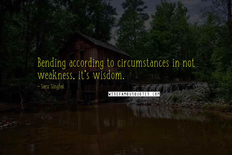 Saru Singhal Quotes: Bending according to circumstances in not weakness, it's wisdom.