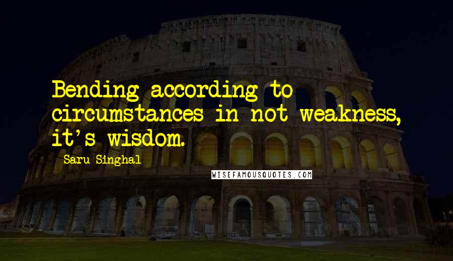 Saru Singhal Quotes: Bending according to circumstances in not weakness, it's wisdom.